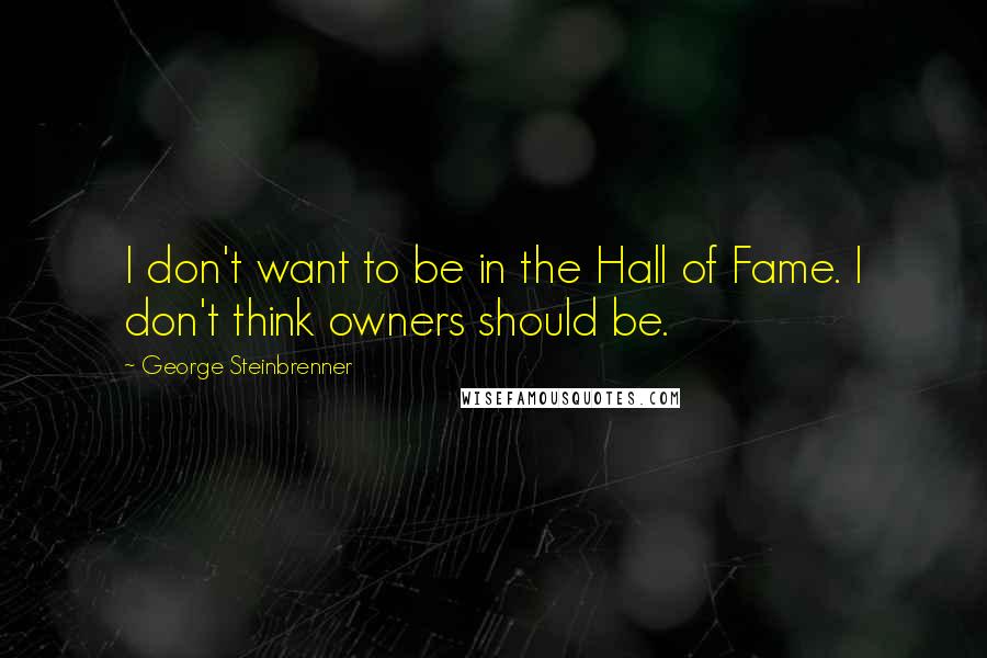George Steinbrenner Quotes: I don't want to be in the Hall of Fame. I don't think owners should be.