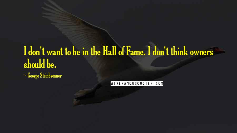 George Steinbrenner Quotes: I don't want to be in the Hall of Fame. I don't think owners should be.