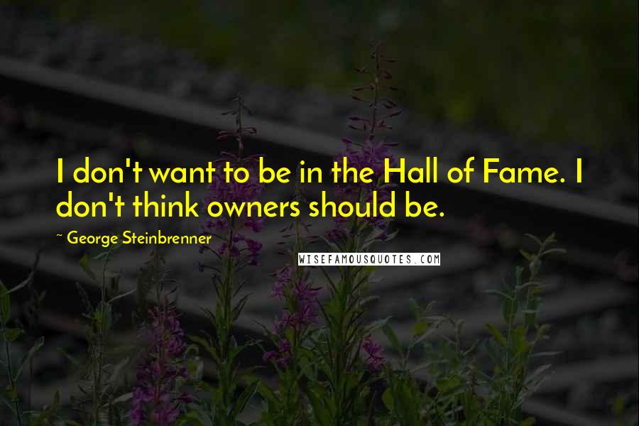 George Steinbrenner Quotes: I don't want to be in the Hall of Fame. I don't think owners should be.