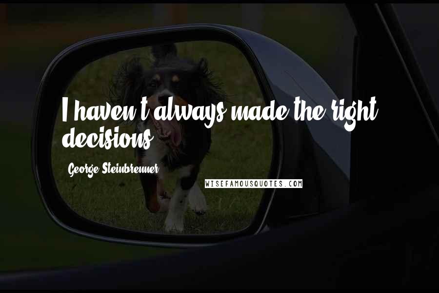 George Steinbrenner Quotes: I haven't always made the right decisions.