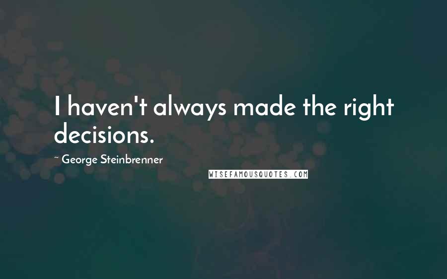 George Steinbrenner Quotes: I haven't always made the right decisions.