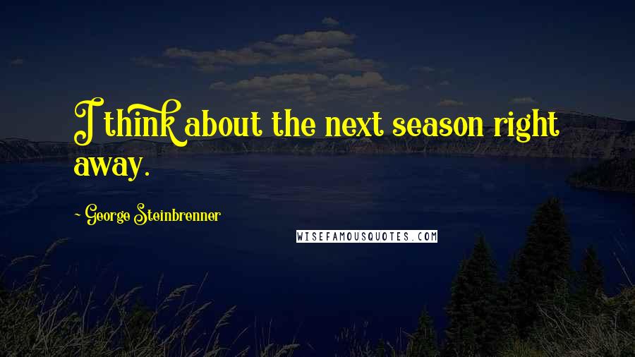 George Steinbrenner Quotes: I think about the next season right away.