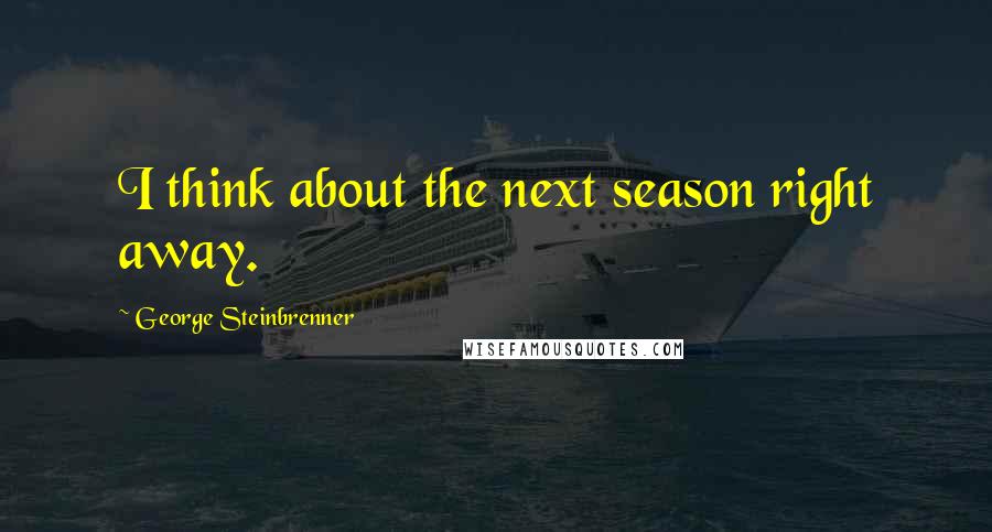 George Steinbrenner Quotes: I think about the next season right away.