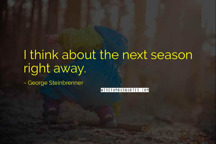 George Steinbrenner Quotes: I think about the next season right away.