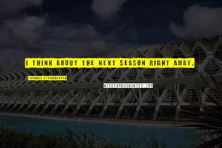 George Steinbrenner Quotes: I think about the next season right away.