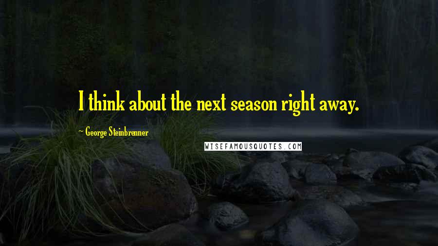 George Steinbrenner Quotes: I think about the next season right away.