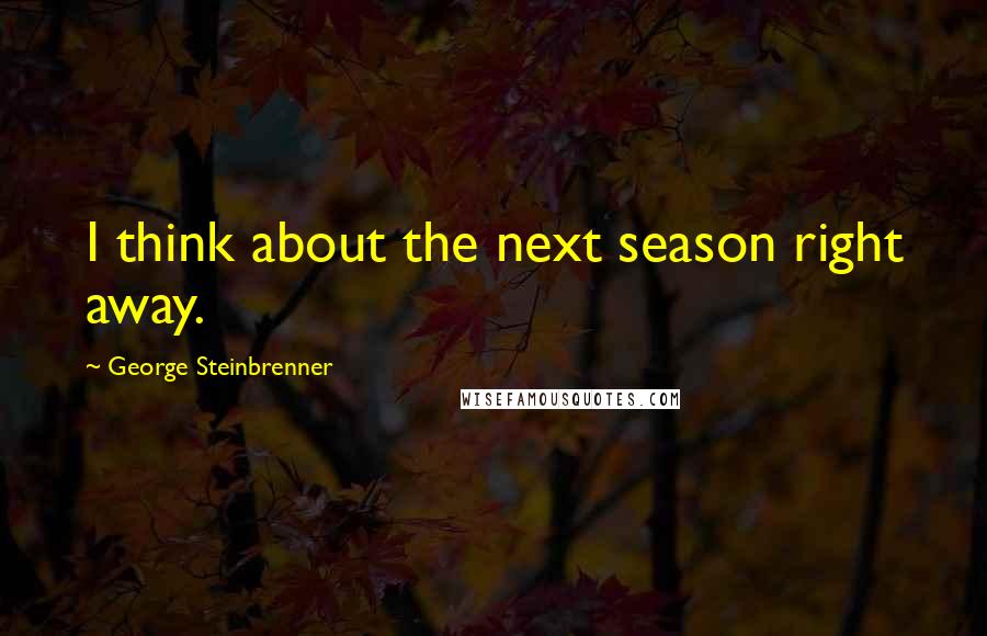 George Steinbrenner Quotes: I think about the next season right away.