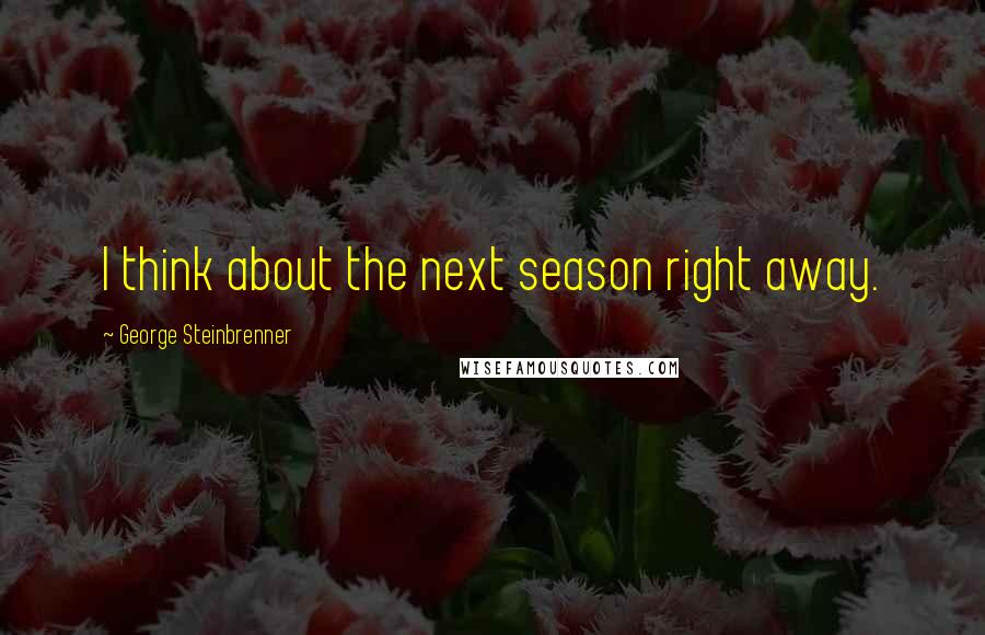 George Steinbrenner Quotes: I think about the next season right away.