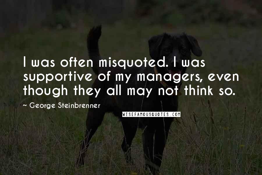 George Steinbrenner Quotes: I was often misquoted. I was supportive of my managers, even though they all may not think so.