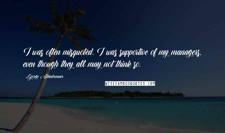 George Steinbrenner Quotes: I was often misquoted. I was supportive of my managers, even though they all may not think so.