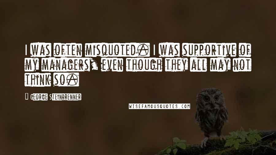 George Steinbrenner Quotes: I was often misquoted. I was supportive of my managers, even though they all may not think so.