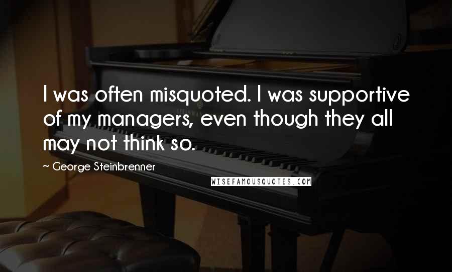 George Steinbrenner Quotes: I was often misquoted. I was supportive of my managers, even though they all may not think so.