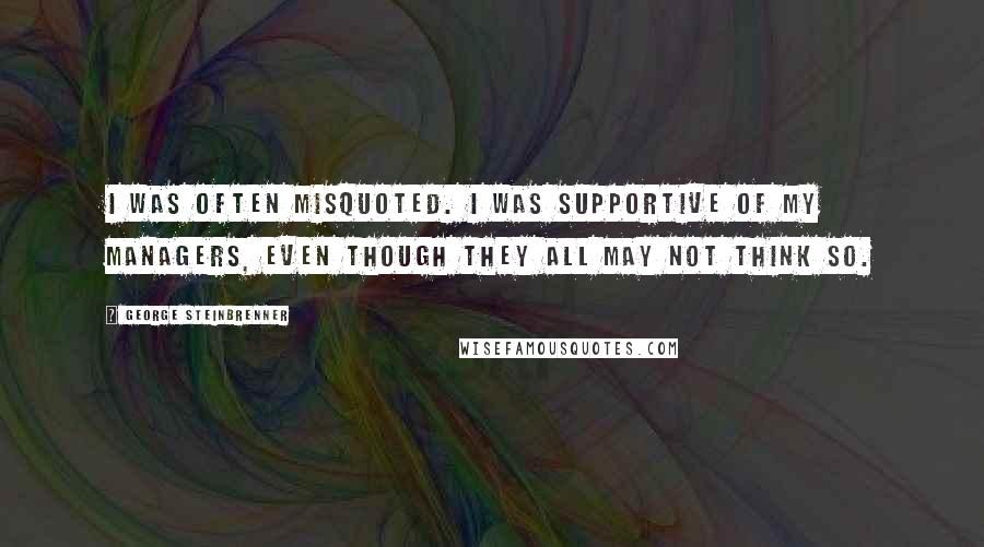 George Steinbrenner Quotes: I was often misquoted. I was supportive of my managers, even though they all may not think so.