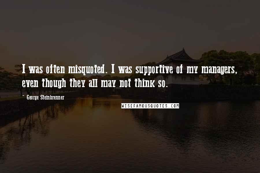 George Steinbrenner Quotes: I was often misquoted. I was supportive of my managers, even though they all may not think so.