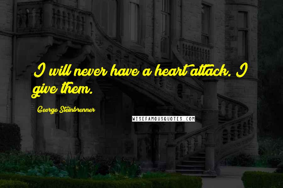 George Steinbrenner Quotes: I will never have a heart attack. I give them.