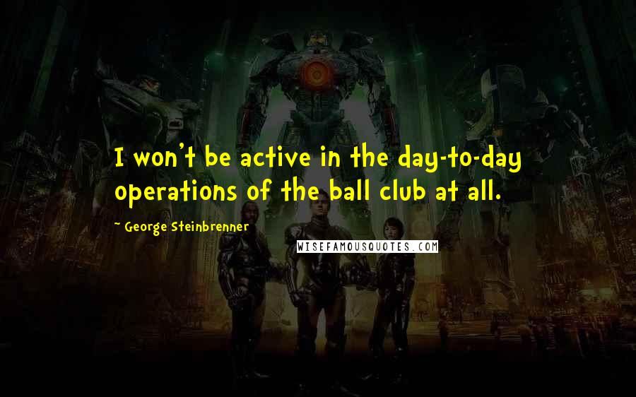 George Steinbrenner Quotes: I won't be active in the day-to-day operations of the ball club at all.