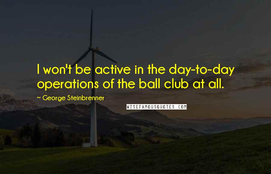 George Steinbrenner Quotes: I won't be active in the day-to-day operations of the ball club at all.