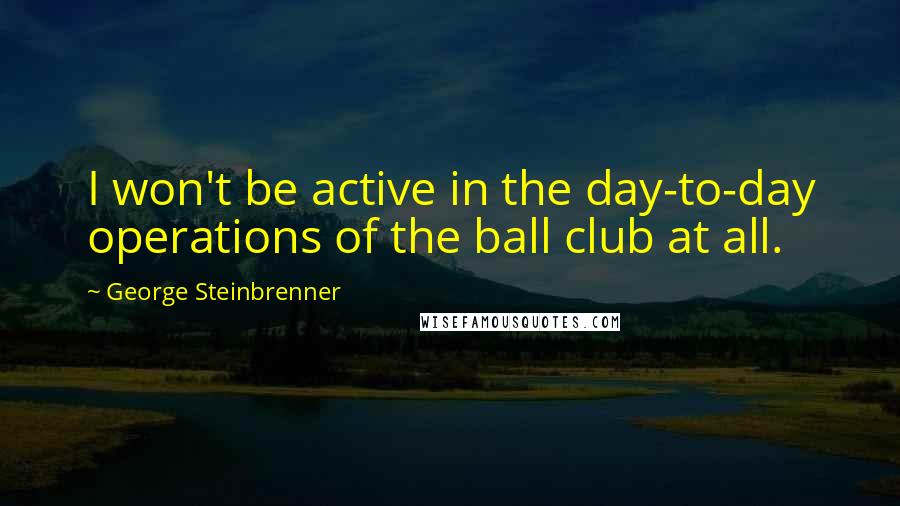 George Steinbrenner Quotes: I won't be active in the day-to-day operations of the ball club at all.