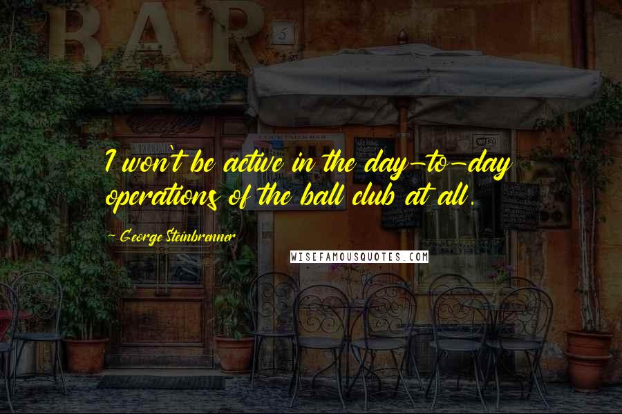 George Steinbrenner Quotes: I won't be active in the day-to-day operations of the ball club at all.