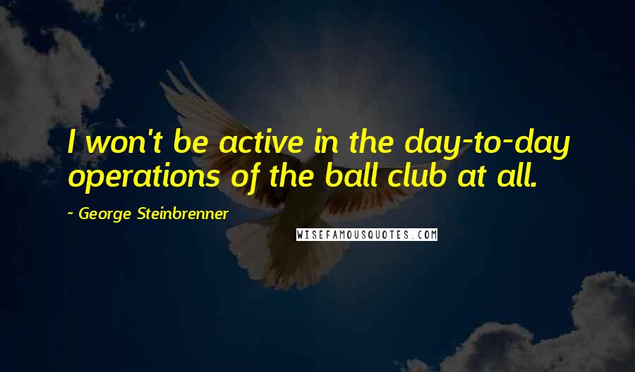 George Steinbrenner Quotes: I won't be active in the day-to-day operations of the ball club at all.