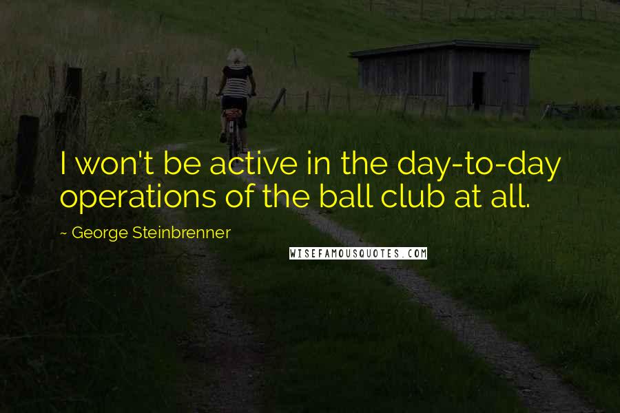 George Steinbrenner Quotes: I won't be active in the day-to-day operations of the ball club at all.