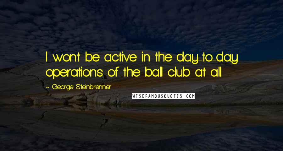 George Steinbrenner Quotes: I won't be active in the day-to-day operations of the ball club at all.