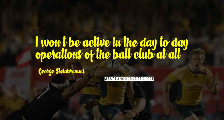 George Steinbrenner Quotes: I won't be active in the day-to-day operations of the ball club at all.