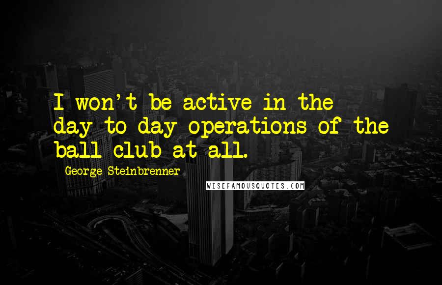 George Steinbrenner Quotes: I won't be active in the day-to-day operations of the ball club at all.