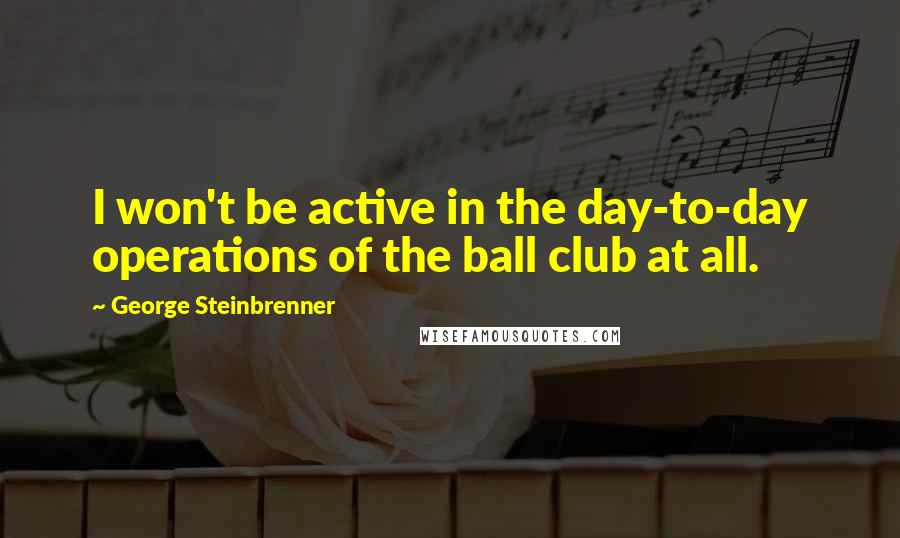 George Steinbrenner Quotes: I won't be active in the day-to-day operations of the ball club at all.