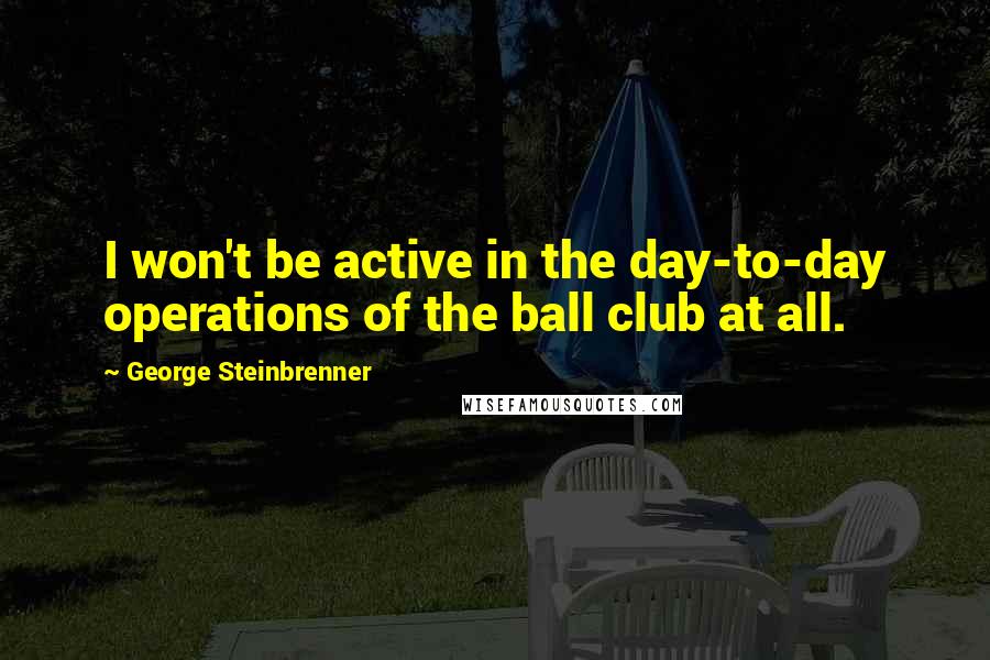 George Steinbrenner Quotes: I won't be active in the day-to-day operations of the ball club at all.