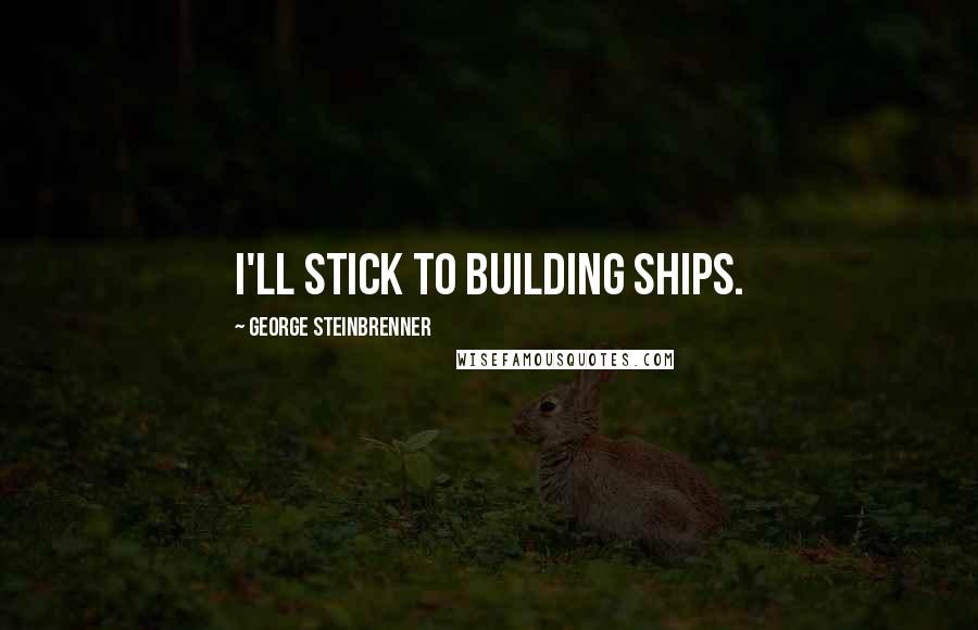 George Steinbrenner Quotes: I'll stick to building ships.