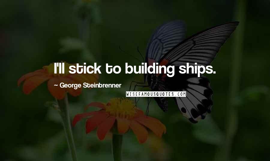 George Steinbrenner Quotes: I'll stick to building ships.