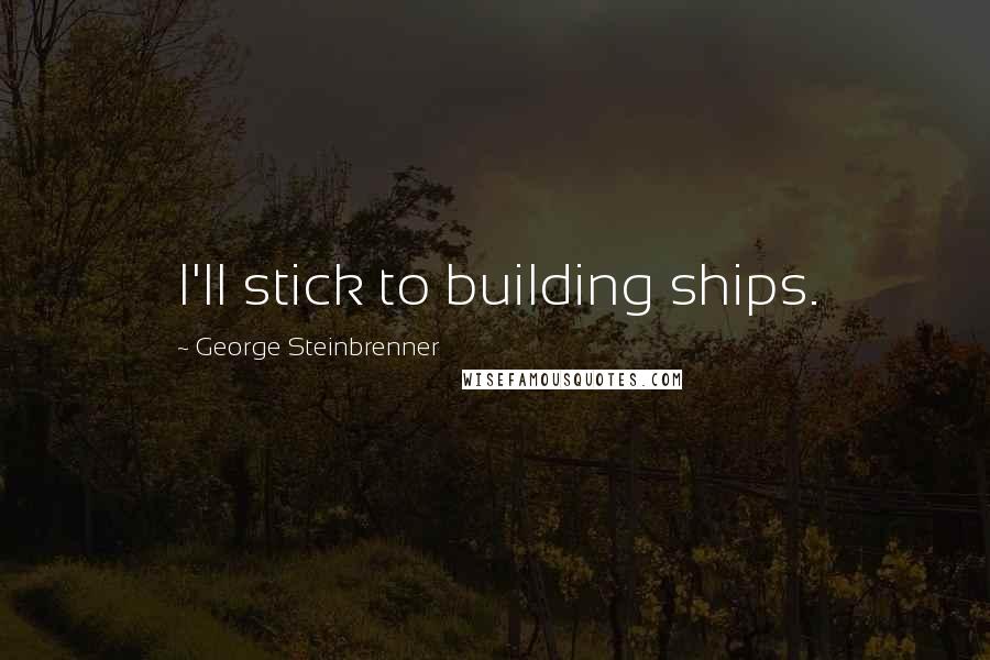 George Steinbrenner Quotes: I'll stick to building ships.