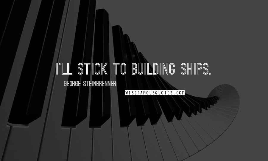 George Steinbrenner Quotes: I'll stick to building ships.