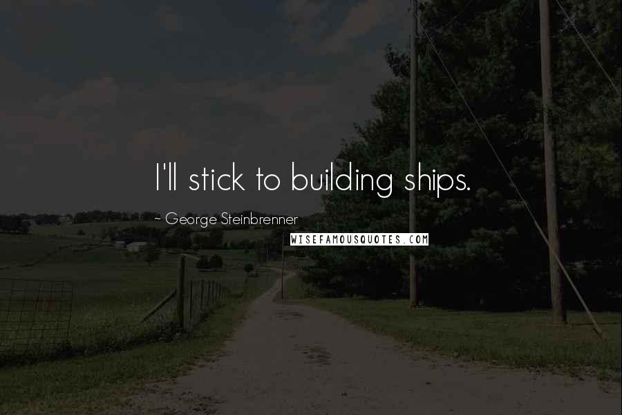 George Steinbrenner Quotes: I'll stick to building ships.