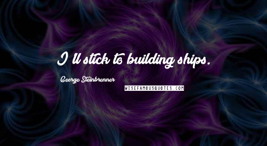 George Steinbrenner Quotes: I'll stick to building ships.