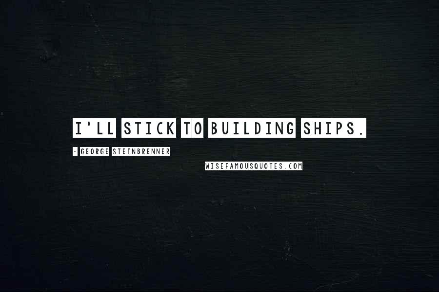 George Steinbrenner Quotes: I'll stick to building ships.