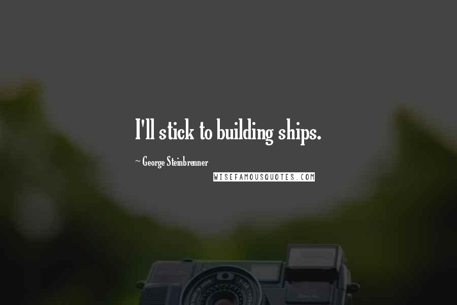 George Steinbrenner Quotes: I'll stick to building ships.