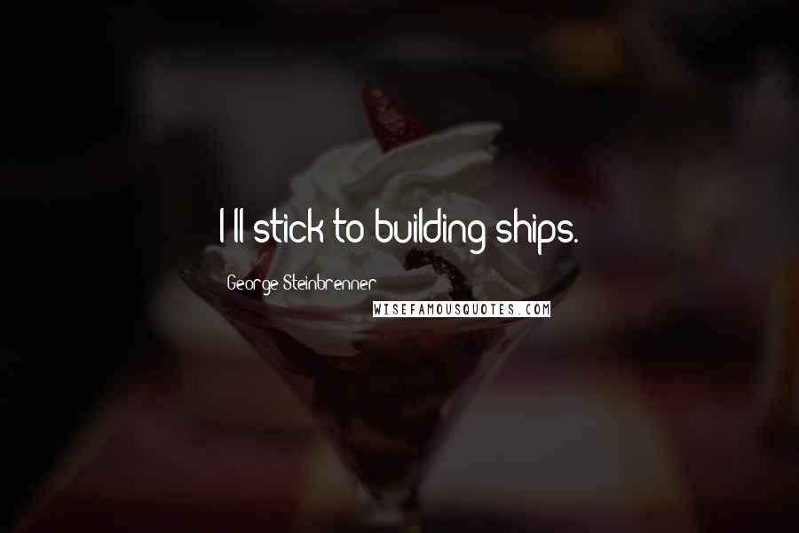 George Steinbrenner Quotes: I'll stick to building ships.
