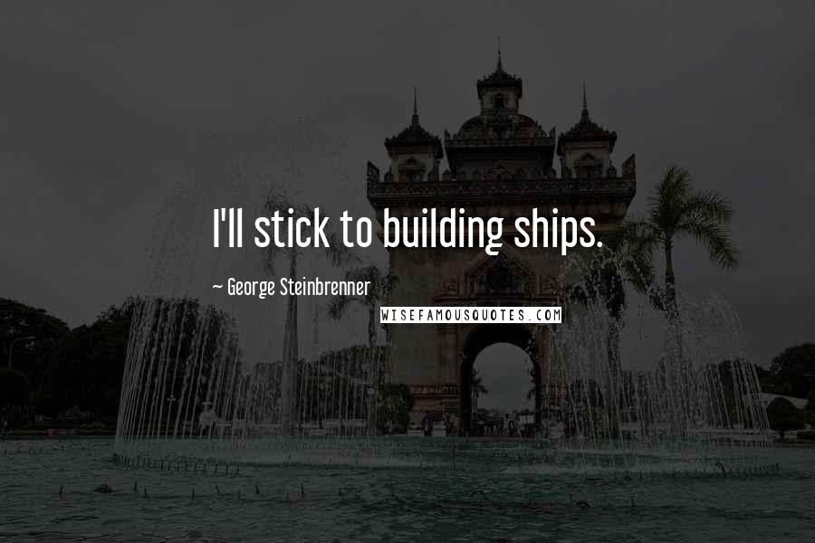 George Steinbrenner Quotes: I'll stick to building ships.