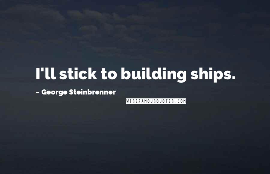 George Steinbrenner Quotes: I'll stick to building ships.