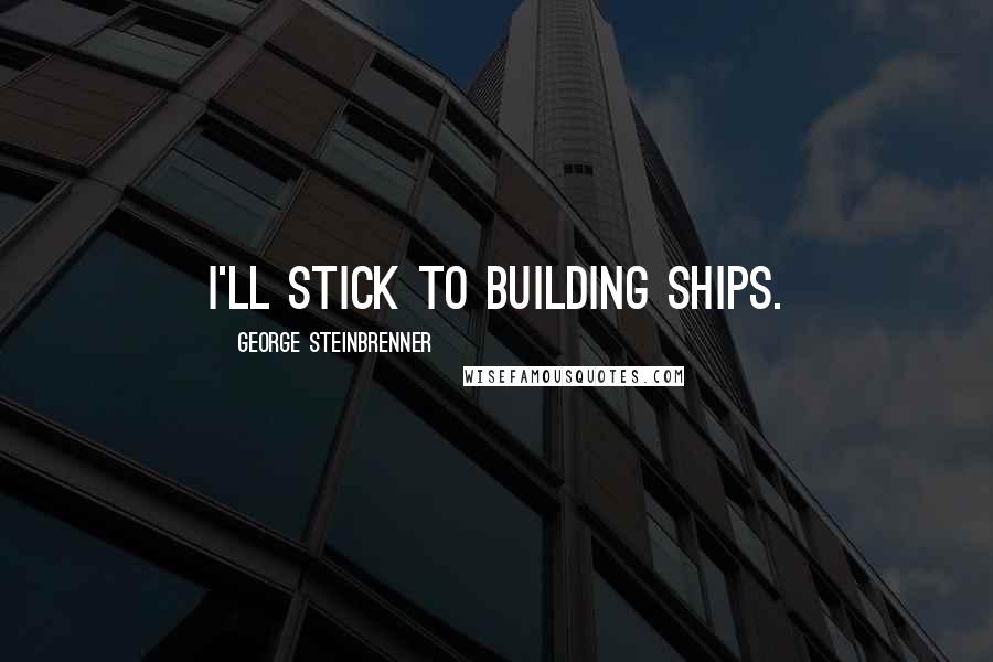 George Steinbrenner Quotes: I'll stick to building ships.