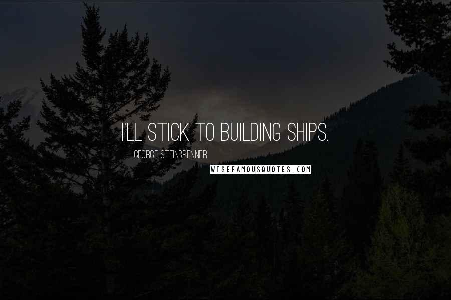 George Steinbrenner Quotes: I'll stick to building ships.