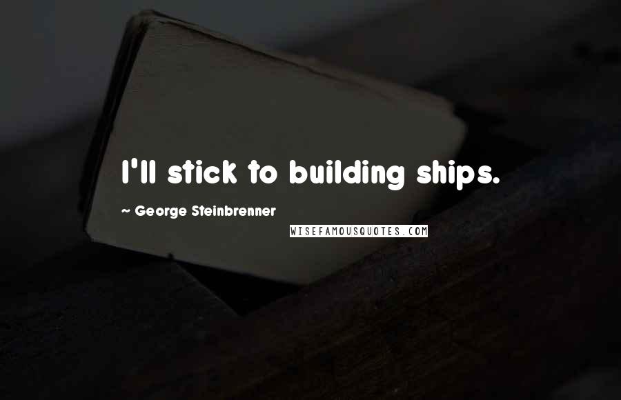 George Steinbrenner Quotes: I'll stick to building ships.