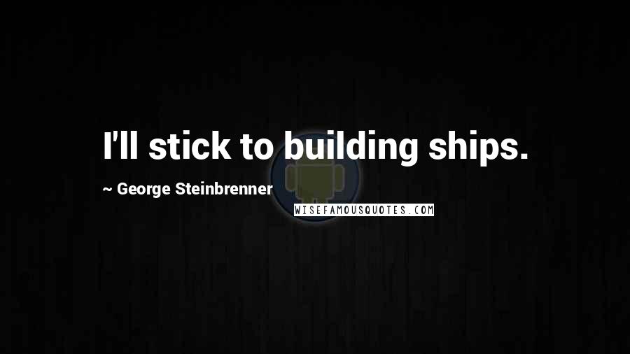 George Steinbrenner Quotes: I'll stick to building ships.