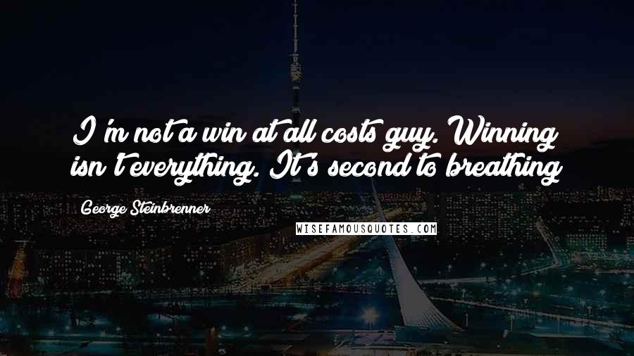 George Steinbrenner Quotes: I'm not a win at all costs guy. Winning isn't everything. It's second to breathing