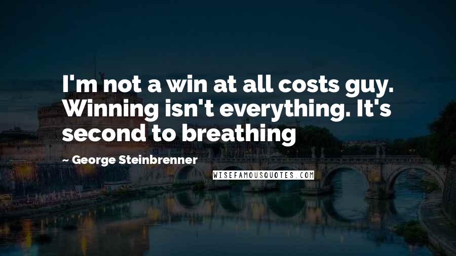 George Steinbrenner Quotes: I'm not a win at all costs guy. Winning isn't everything. It's second to breathing