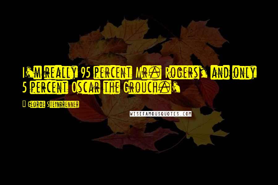 George Steinbrenner Quotes: I'm really 95 percent Mr. Rogers, and only 5 percent Oscar the Grouch.'