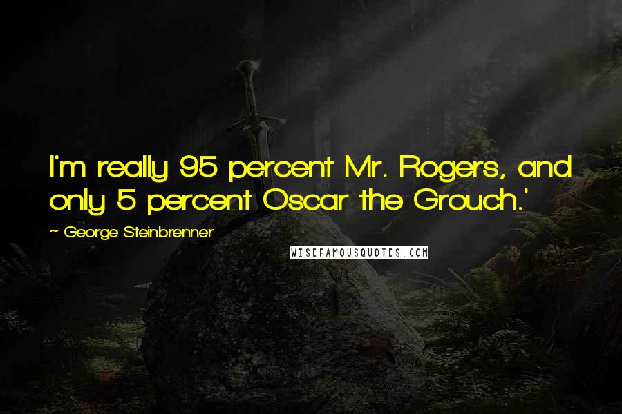 George Steinbrenner Quotes: I'm really 95 percent Mr. Rogers, and only 5 percent Oscar the Grouch.'