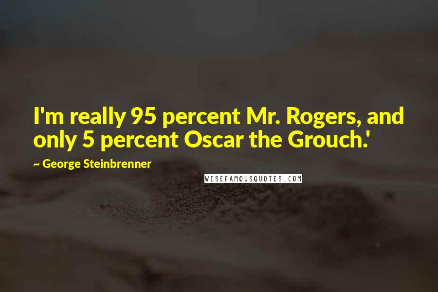 George Steinbrenner Quotes: I'm really 95 percent Mr. Rogers, and only 5 percent Oscar the Grouch.'